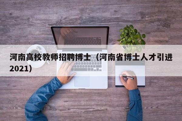 河南高校教师招聘博士（河南省博士人才引进2021）-第1张图片-公办高校硕士招聘信息-最新高校硕士招聘信息-公办高校招聘条件