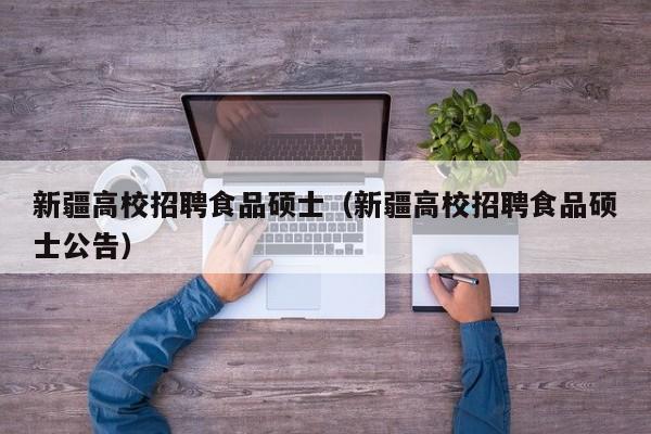 新疆高校招聘食品硕士（新疆高校招聘食品硕士公告）-第1张图片-公办高校硕士招聘信息-最新高校硕士招聘信息-公办高校招聘条件