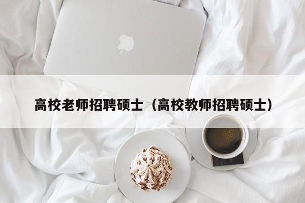 高校老师招聘硕士（高校教师招聘硕士）-第1张图片-公办高校硕士招聘信息-最新高校硕士招聘信息-公办高校招聘条件