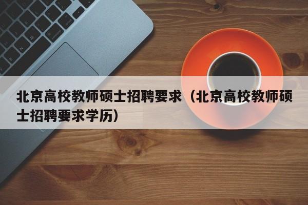 北京高校教师硕士招聘要求（北京高校教师硕士招聘要求学历）-第1张图片-公办高校硕士招聘信息-最新高校硕士招聘信息-公办高校招聘条件