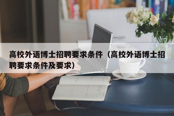 高校外语博士招聘要求条件（高校外语博士招聘要求条件及要求）-第1张图片-公办高校硕士招聘信息-最新高校硕士招聘信息-公办高校招聘条件