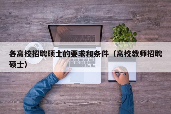 各高校招聘硕士的要求和条件（高校教师招聘硕士）-第1张图片-公办高校硕士招聘信息-最新高校硕士招聘信息-公办高校招聘条件