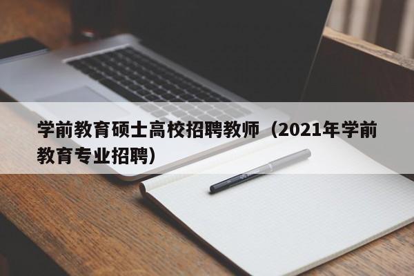 学前教育硕士高校招聘教师（2021年学前教育专业招聘）-第1张图片-公办高校硕士招聘信息-最新高校硕士招聘信息-公办高校招聘条件