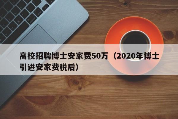 高校招聘博士安家费50万（2020年博士引进安家费税后）-第1张图片-公办高校硕士招聘信息-最新高校硕士招聘信息-公办高校招聘条件
