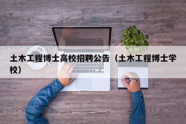 土木工程博士高校招聘公告（土木工程博士学校）-第1张图片-公办高校硕士招聘信息-最新高校硕士招聘信息-公办高校招聘条件