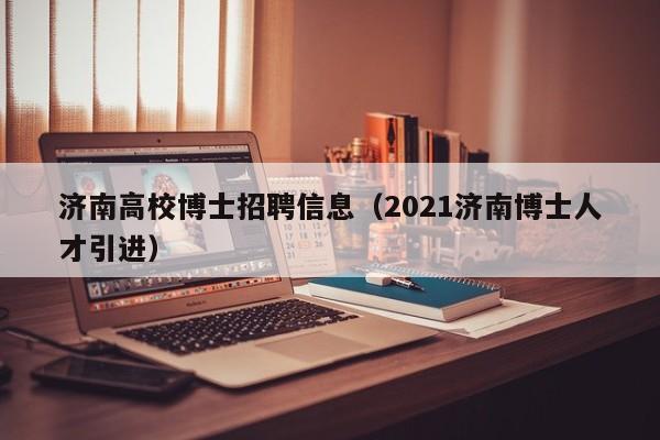 济南高校博士招聘信息（2021济南博士人才引进）-第1张图片-公办高校硕士招聘信息-最新高校硕士招聘信息-公办高校招聘条件