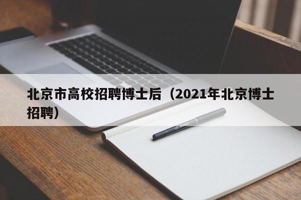 北京市高校招聘博士后（2021年北京博士招聘）-第1张图片-公办高校硕士招聘信息-最新高校硕士招聘信息-公办高校招聘条件