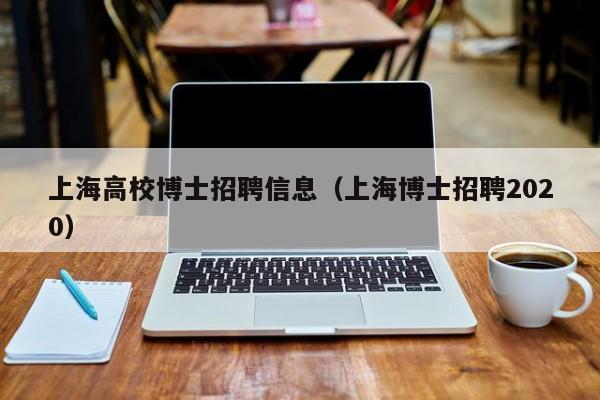 上海高校博士招聘信息（上海博士招聘2020）-第1张图片-公办高校硕士招聘信息-最新高校硕士招聘信息-公办高校招聘条件