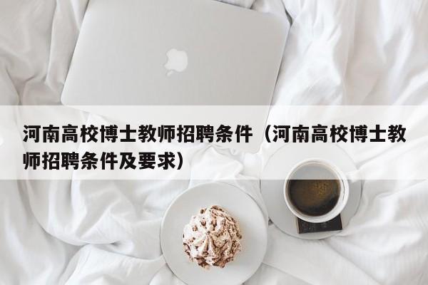 河南高校博士教师招聘条件（河南高校博士教师招聘条件及要求）-第1张图片-公办高校硕士招聘信息-最新高校硕士招聘信息-公办高校招聘条件