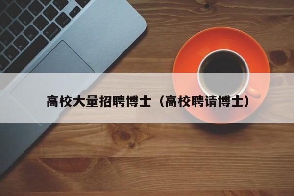 高校大量招聘博士（高校聘请博士）-第1张图片-公办高校硕士招聘信息-最新高校硕士招聘信息-公办高校招聘条件