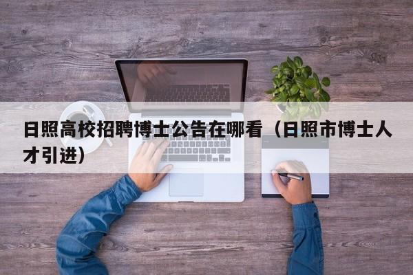 日照高校招聘博士公告在哪看（日照市博士人才引进）-第1张图片-公办高校硕士招聘信息-最新高校硕士招聘信息-公办高校招聘条件