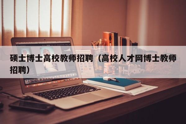 硕士博士高校教师招聘（高校人才网博士教师招聘）-第1张图片-公办高校硕士招聘信息-最新高校硕士招聘信息-公办高校招聘条件