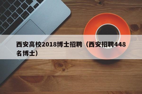 西安高校2018博士招聘（西安招聘448名博士）-第1张图片-公办高校硕士招聘信息-最新高校硕士招聘信息-公办高校招聘条件