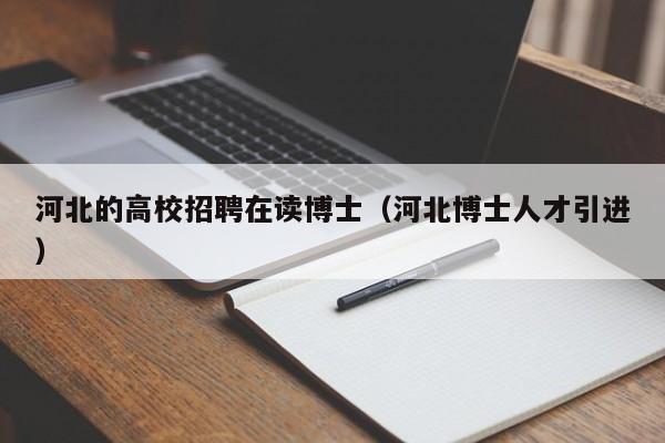 河北的高校招聘在读博士（河北博士人才引进）-第1张图片-公办高校硕士招聘信息-最新高校硕士招聘信息-公办高校招聘条件