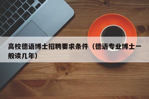 高校德语博士招聘要求条件（德语专业博士一般读几年）-第1张图片-公办高校硕士招聘信息-最新高校硕士招聘信息-公办高校招聘条件