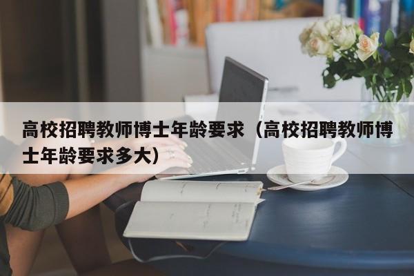 高校招聘教师博士年龄要求（高校招聘教师博士年龄要求多大）-第1张图片-公办高校硕士招聘信息-最新高校硕士招聘信息-公办高校招聘条件