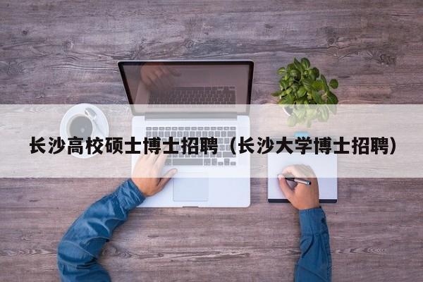 长沙高校硕士博士招聘（长沙大学博士招聘）-第1张图片-公办高校硕士招聘信息-最新高校硕士招聘信息-公办高校招聘条件