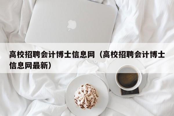 高校招聘会计博士信息网（高校招聘会计博士信息网最新）-第1张图片-公办高校硕士招聘信息-最新高校硕士招聘信息-公办高校招聘条件