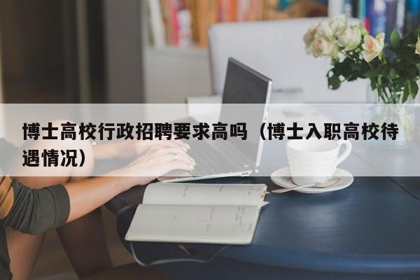 博士高校行政招聘要求高吗（博士入职高校待遇情况）-第1张图片-公办高校硕士招聘信息-最新高校硕士招聘信息-公办高校招聘条件