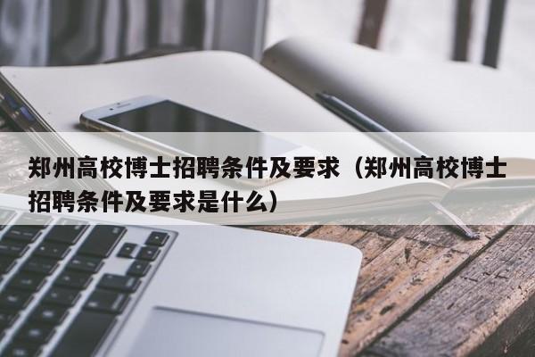 郑州高校博士招聘条件及要求（郑州高校博士招聘条件及要求是什么）-第1张图片-公办高校硕士招聘信息-最新高校硕士招聘信息-公办高校招聘条件