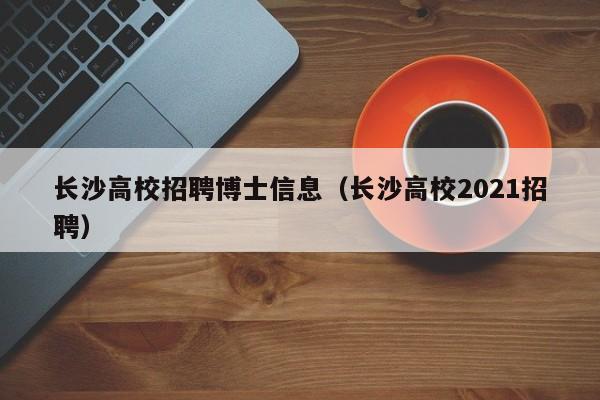 长沙高校招聘博士信息（长沙高校2021招聘）-第1张图片-公办高校硕士招聘信息-最新高校硕士招聘信息-公办高校招聘条件