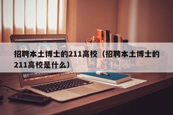 招聘本土博士的211高校（招聘本土博士的211高校是什么）-第1张图片-公办高校硕士招聘信息-最新高校硕士招聘信息-公办高校招聘条件