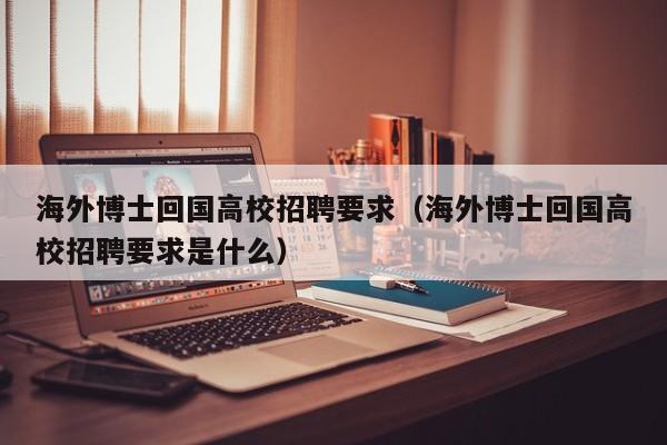 海外博士回国高校招聘要求（海外博士回国高校招聘要求是什么）-第1张图片-公办高校硕士招聘信息-最新高校硕士招聘信息-公办高校招聘条件