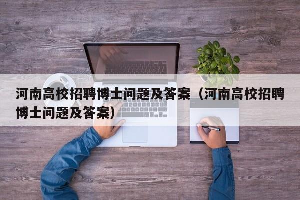 河南高校招聘博士问题及答案（河南高校招聘博士问题及答案）-第1张图片-公办高校硕士招聘信息-最新高校硕士招聘信息-公办高校招聘条件