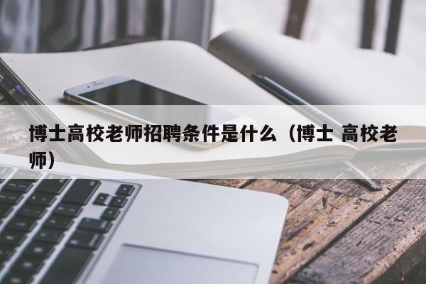博士高校老师招聘条件是什么（博士 高校老师）-第1张图片-公办高校硕士招聘信息-最新高校硕士招聘信息-公办高校招聘条件