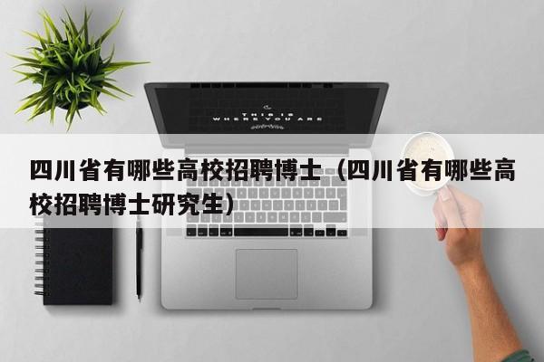 四川省有哪些高校招聘博士（四川省有哪些高校招聘博士研究生）-第1张图片-公办高校硕士招聘信息-最新高校硕士招聘信息-公办高校招聘条件