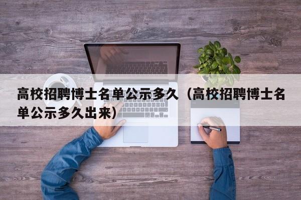 高校招聘博士名单公示多久（高校招聘博士名单公示多久出来）-第1张图片-公办高校硕士招聘信息-最新高校硕士招聘信息-公办高校招聘条件