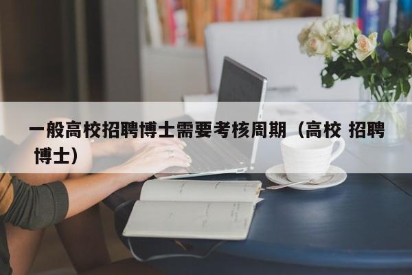 一般高校招聘博士需要考核周期（高校 招聘 博士）-第1张图片-公办高校硕士招聘信息-最新高校硕士招聘信息-公办高校招聘条件