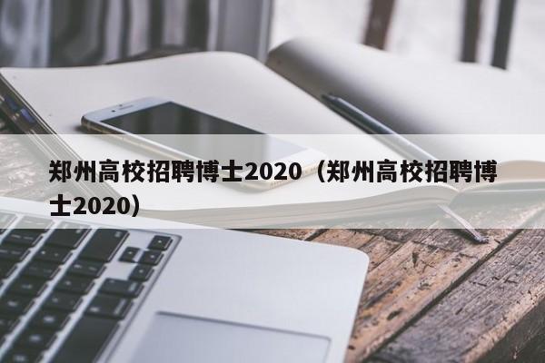 郑州高校招聘博士2020（郑州高校招聘博士2020）-第1张图片-公办高校硕士招聘信息-最新高校硕士招聘信息-公办高校招聘条件