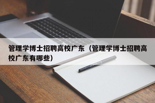 管理学博士招聘高校广东（管理学博士招聘高校广东有哪些）-第1张图片-公办高校硕士招聘信息-最新高校硕士招聘信息-公办高校招聘条件