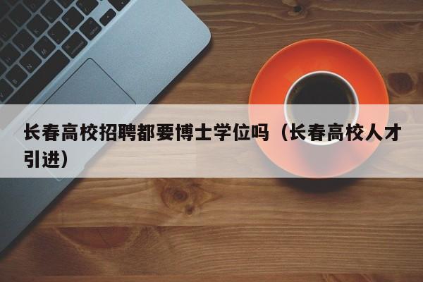 长春高校招聘都要博士学位吗（长春高校人才引进）-第1张图片-公办高校硕士招聘信息-最新高校硕士招聘信息-公办高校招聘条件