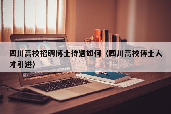 四川高校招聘博士待遇如何（四川高校博士人才引进）-第1张图片-公办高校硕士招聘信息-最新高校硕士招聘信息-公办高校招聘条件