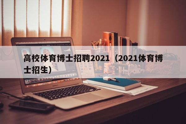高校体育博士招聘2021（2021体育博士招生）-第1张图片-公办高校硕士招聘信息-最新高校硕士招聘信息-公办高校招聘条件