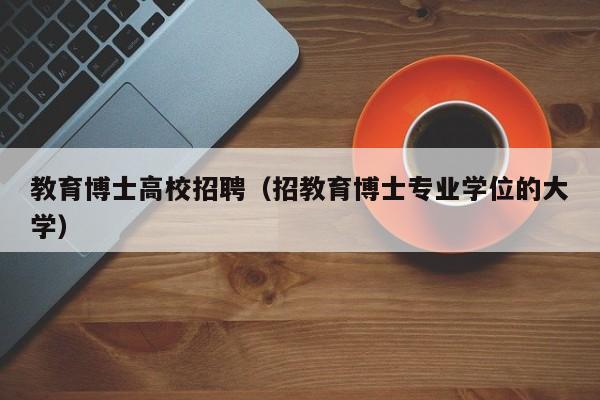 教育博士高校招聘（招教育博士专业学位的大学）-第1张图片-公办高校硕士招聘信息-最新高校硕士招聘信息-公办高校招聘条件