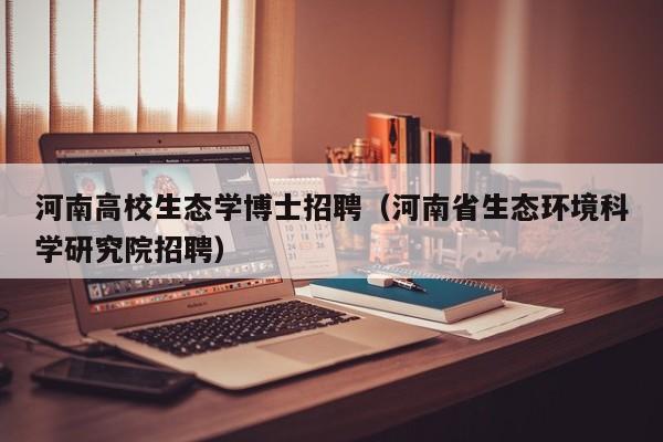 河南高校生态学博士招聘（河南省生态环境科学研究院招聘）-第1张图片-公办高校硕士招聘信息-最新高校硕士招聘信息-公办高校招聘条件