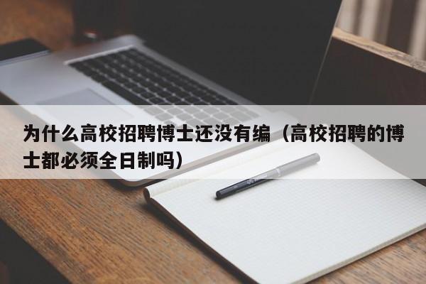 为什么高校招聘博士还没有编（高校招聘的博士都必须全日制吗）-第1张图片-公办高校硕士招聘信息-最新高校硕士招聘信息-公办高校招聘条件