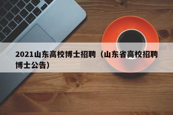 2021山东高校博士招聘（山东省高校招聘博士公告）-第1张图片-公办高校硕士招聘信息-最新高校硕士招聘信息-公办高校招聘条件