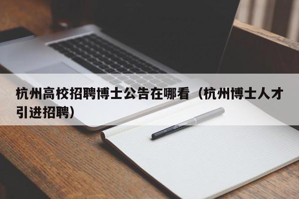 杭州高校招聘博士公告在哪看（杭州博士人才引进招聘）-第1张图片-公办高校硕士招聘信息-最新高校硕士招聘信息-公办高校招聘条件