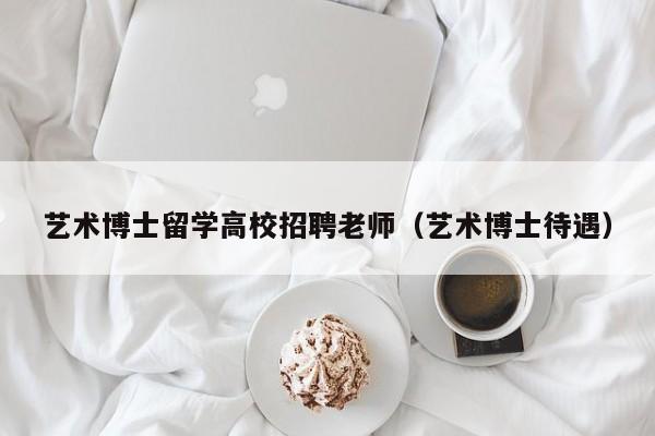 艺术博士留学高校招聘老师（艺术博士待遇）-第1张图片-公办高校硕士招聘信息-最新高校硕士招聘信息-公办高校招聘条件