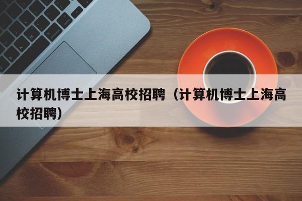 计算机博士上海高校招聘（计算机博士上海高校招聘）-第1张图片-公办高校硕士招聘信息-最新高校硕士招聘信息-公办高校招聘条件
