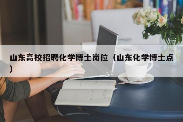 山东高校招聘化学博士岗位（山东化学博士点）-第1张图片-公办高校硕士招聘信息-最新高校硕士招聘信息-公办高校招聘条件