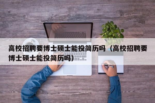 高校招聘要博士硕士能投简历吗（高校招聘要博士硕士能投简历吗）-第1张图片-公办高校硕士招聘信息-最新高校硕士招聘信息-公办高校招聘条件