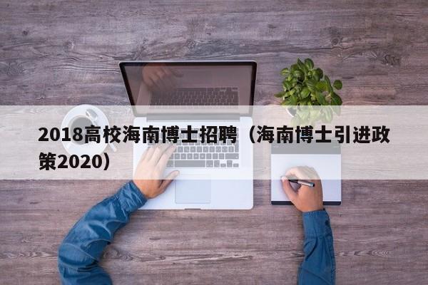 2018高校海南博士招聘（海南博士引进政策2020）-第1张图片-公办高校硕士招聘信息-最新高校硕士招聘信息-公办高校招聘条件