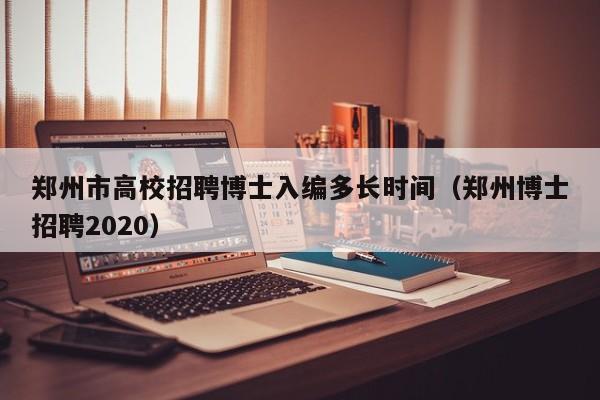 郑州市高校招聘博士入编多长时间（郑州博士招聘2020）-第1张图片-公办高校硕士招聘信息-最新高校硕士招聘信息-公办高校招聘条件