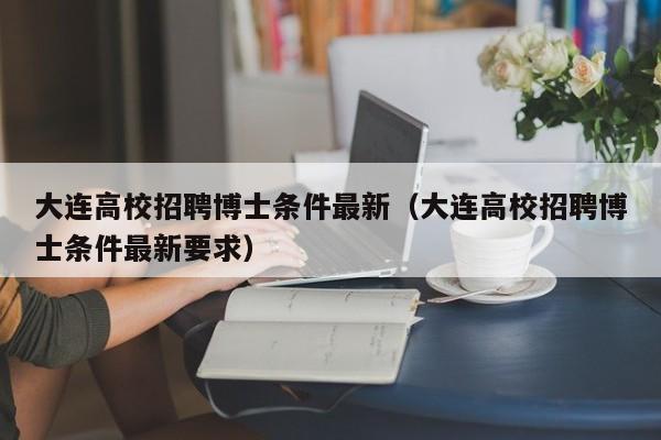 大连高校招聘博士条件最新（大连高校招聘博士条件最新要求）-第1张图片-公办高校硕士招聘信息-最新高校硕士招聘信息-公办高校招聘条件
