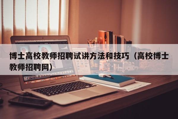 博士高校教师招聘试讲方法和技巧（高校博士教师招聘网）-第1张图片-公办高校硕士招聘信息-最新高校硕士招聘信息-公办高校招聘条件